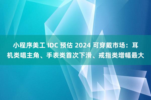 小程序美工 IDC 预估 2024 可穿戴市场：耳机类唱主角、手表类首次下滑、戒指类增幅最大