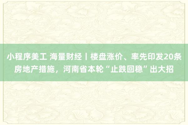 小程序美工 海量财经丨楼盘涨价、率先印发20条房地产措施，河南省本轮“止跌回稳”出大招