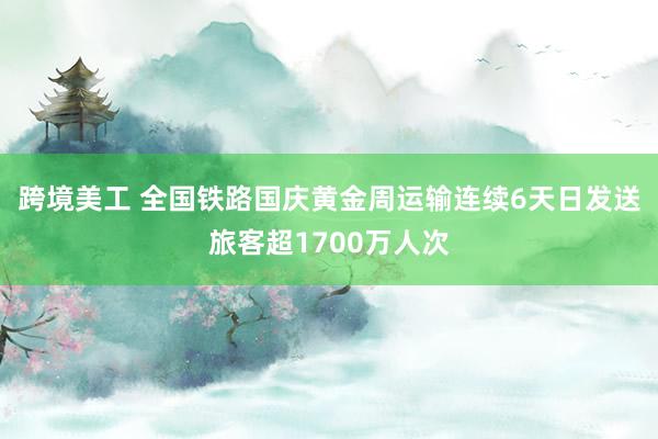 跨境美工 全国铁路国庆黄金周运输连续6天日发送旅客超1700万人次