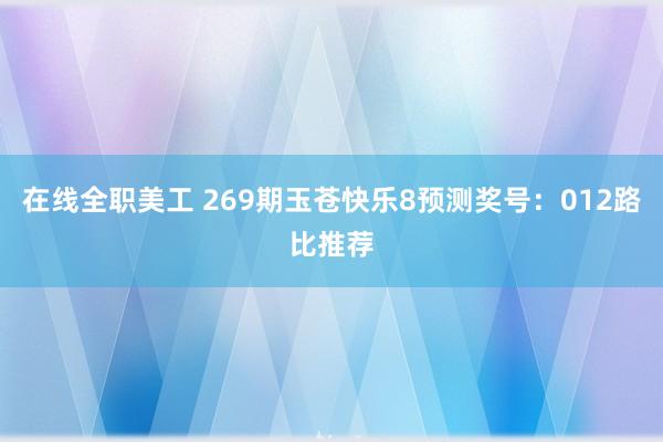 在线全职美工 269期玉苍快乐8预测奖号：012路比推荐