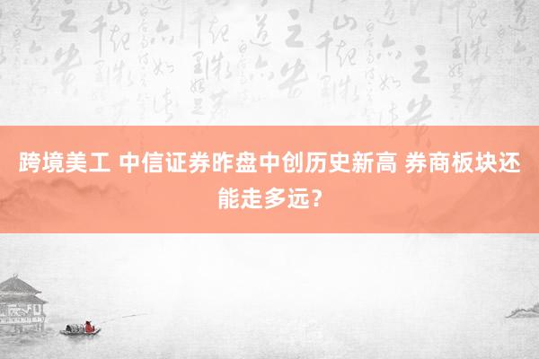 跨境美工 中信证券昨盘中创历史新高 券商板块还能走多远？