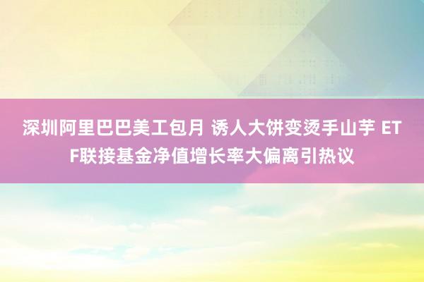 深圳阿里巴巴美工包月 诱人大饼变烫手山芋 ETF联接基金净值增长率大偏离引热议