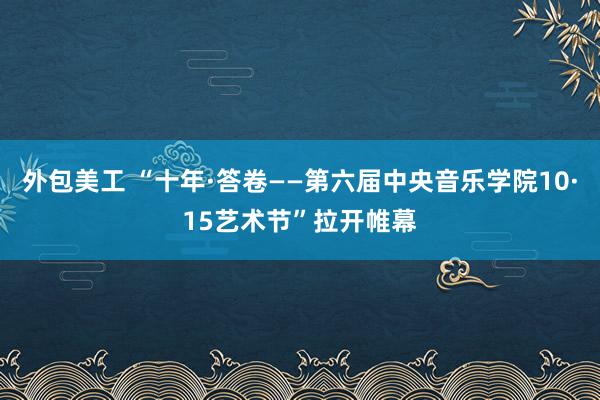 外包美工 “十年·答卷——第六届中央音乐学院10·15艺术节”拉开帷幕