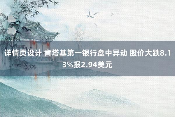 详情页设计 肯塔基第一银行盘中异动 股价大跌8.13%报2.94美元