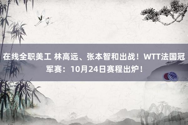 在线全职美工 林高远、张本智和出战！WTT法国冠军赛：10月24日赛程出炉！