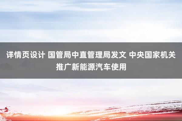 详情页设计 国管局中直管理局发文 中央国家机关推广新能源汽车使用