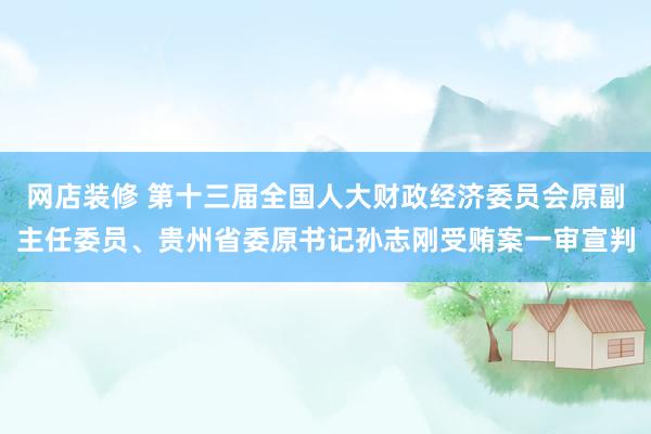 网店装修 第十三届全国人大财政经济委员会原副主任委员、贵州省委原书记孙志刚受贿案一审宣判