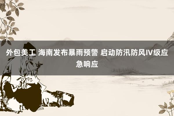 外包美工 海南发布暴雨预警 启动防汛防风Ⅳ级应急响应