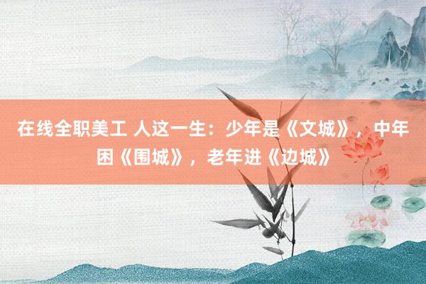 在线全职美工 人这一生：少年是《文城》，中年困《围城》，老年进《边城》